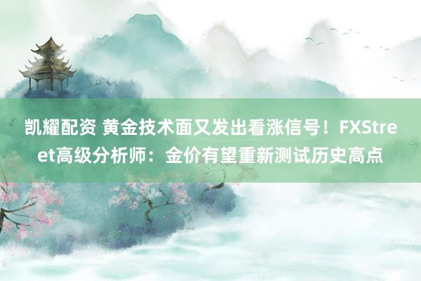 凱耀配資 黃金技術面又發出看漲信號！FXStreet高級分析師：金價有望重新測試歷史高點