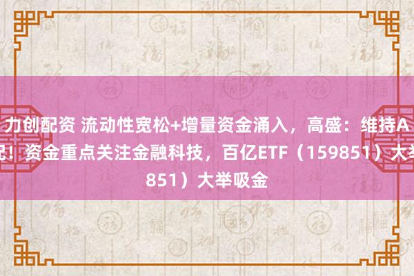 力創配資 流動性寬松+增量資金涌入，高盛：維持A股超配！資金重點關注金融科技，百億ETF（159851）大舉吸金