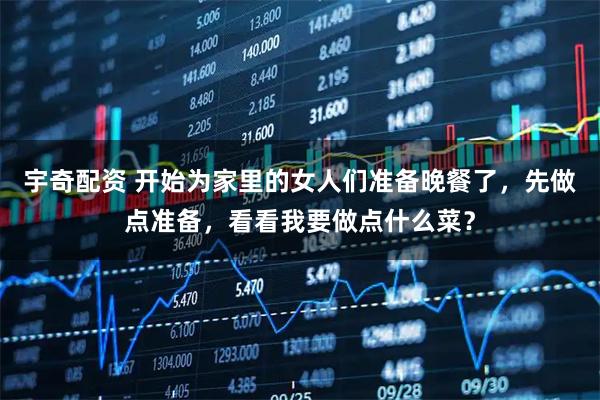 宇奇配資 開始為家里的女人們準備晚餐了，先做點準備，看看我要做點什么菜？