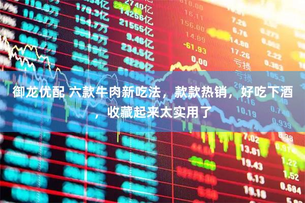 御龍優配 六款牛肉新吃法，款款熱銷，好吃下酒，收藏起來太實用了