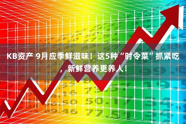 KB資產 9月應季鮮滋味！這5種“時令菜”抓緊吃，新鮮營養更養人！