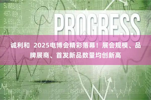 誠利和  2025電博會精彩落幕！展會規模、品牌展商、首發新品數量均創新高