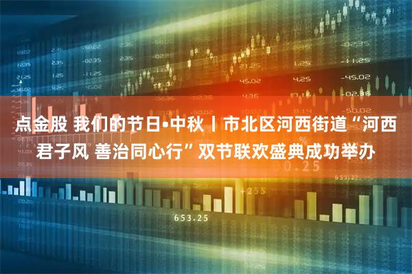 點金股 我們的節日?中秋丨市北區河西街道“河西君子風 善治同心行”雙節聯歡盛典成功舉辦
