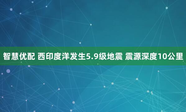 智慧優配 西印度洋發生5.9級地震 震源深度10公里