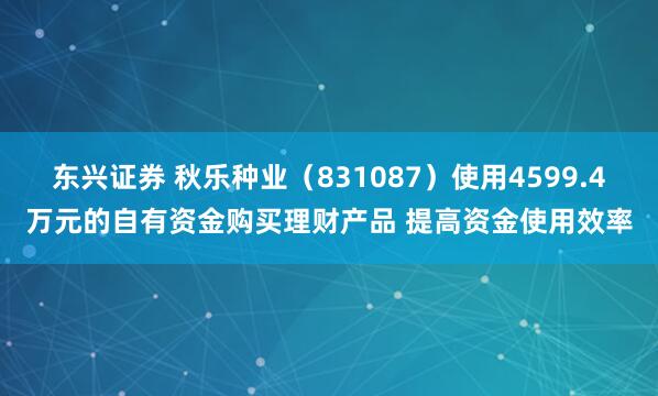 東興證券 秋樂種業（831087）使用4599.4萬元的自有資金購買理財產品 提高資金使用效率