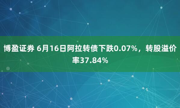 博盈證券 6月16日阿拉轉債下跌0.07%，轉股溢價率37.84%