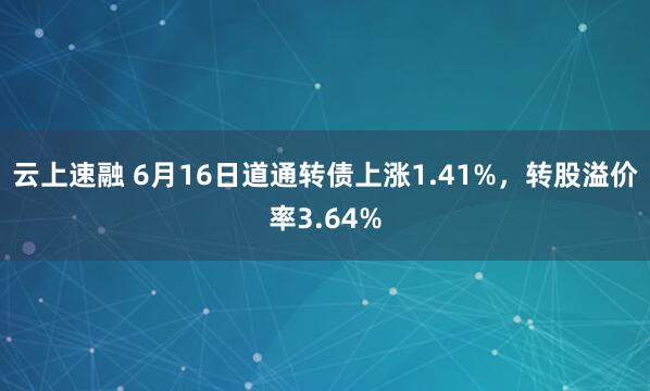 云上速融 6月16日道通轉債上漲1.41%，轉股溢價率3.64%