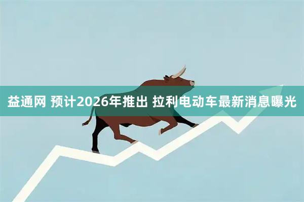 益通網 預計2026年推出 拉利電動車最新消息曝光