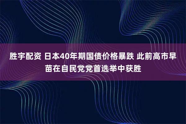 勝宇配資 日本40年期國債價格暴跌 此前高市早苗在自民黨黨首選舉中獲勝