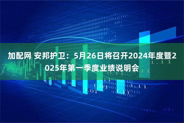 加配網 安邦護衛：5月26日將召開2024年度暨2025年第一季度業績說明會