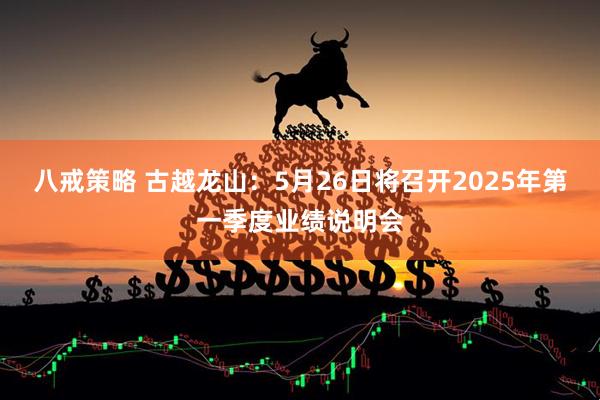 八戒策略 古越龍山：5月26日將召開2025年第一季度業績說明會