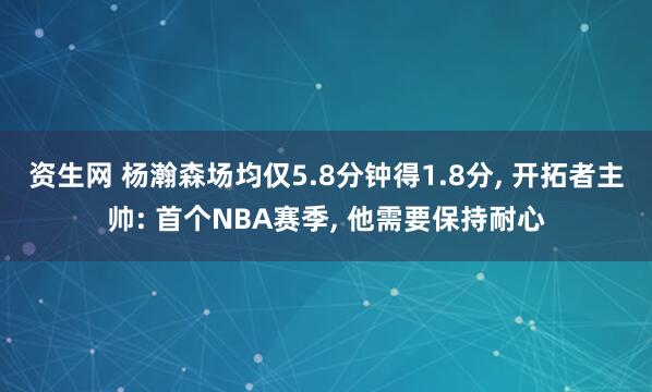 資生網 楊瀚森場均僅5.8分鐘得1.8分, 開拓者主帥: 首個NBA賽季, 他需要保持耐心