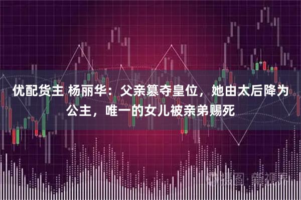 優配貨主 楊麗華：父親篡奪皇位，她由太后降為公主，唯一的女兒被親弟賜死